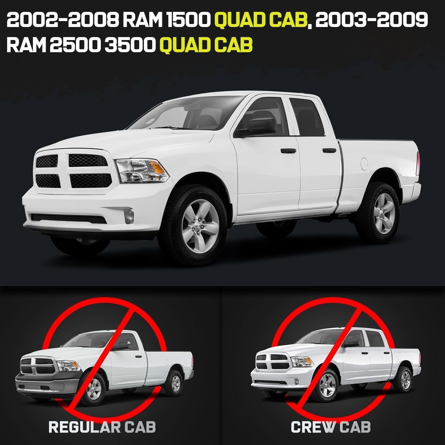 Truck running boards compatible with 2002-2008 Dodge Ram 1500 Quad Cab / 2003-2009 Dodge Ram 2500 / 3500 Quad Cab With 3/4 Size Rear Doors(Exclude Daytona, Rumble Bee and SRT-10 models). Only Fit For Quad Cab. Not For Mega or Regular Cab.